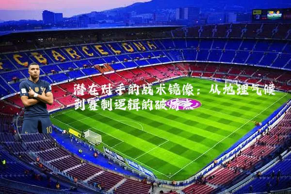 潜在对手的战术镜像:从地理气候到赛制逻辑的破局点