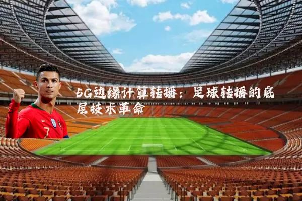 5G边缘计算转播：足球转播的底层技术革命