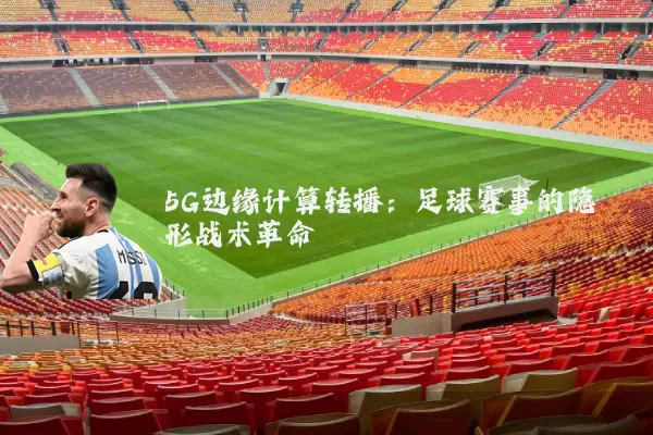 5G边缘计算转播：足球赛事的隐形战术革命