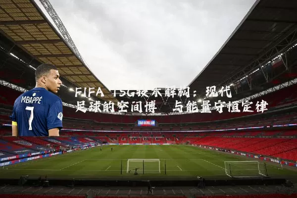 FIFA TSG技术解构:现代足球的空间博弈与能量守恒定律