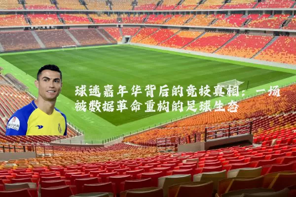 球迷嘉年华背后的竞技真相：一场被数据革命重构的足球生态