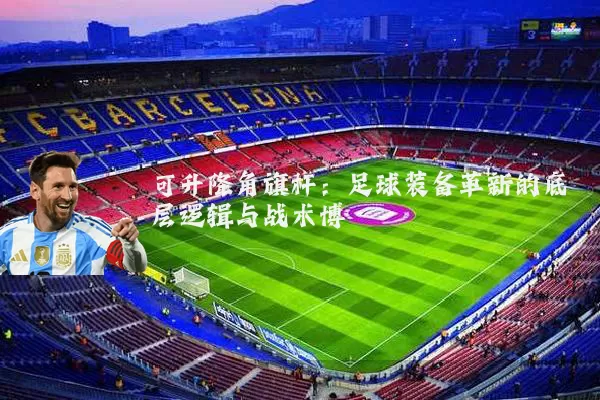 可升降角旗杆:足球装备革新的底层逻辑与战术博弈