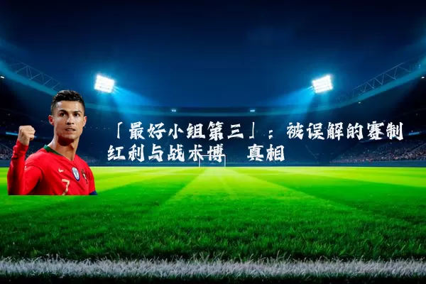 「最好小组第三」:被误解的赛制红利与战术博弈真相