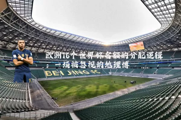 欧洲16个世界杯名额的分配逻辑：一场被忽视的地理博弈
